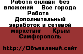 Работа онлайн, без вложений. - Все города Работа » Дополнительный заработок и сетевой маркетинг   . Крым,Симферополь